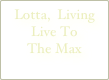 Lotta,  Living 
Live To 
The Max

